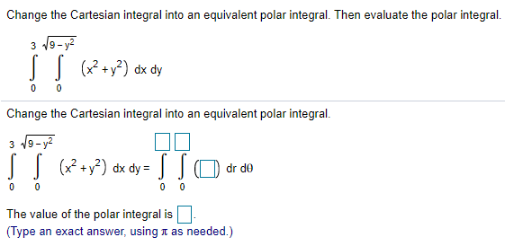 Change the Cartesian integral into an equivalent polar integral. Then evaluate the polar integral.
3 9-y2
JJ (* +y?) dx dy
Change the Cartesian integral into an equivalent polar integral.
3 19- y2
J (x? +y?) dx dy = JO dr do
The value of the polar integral is
(Type an exact answer, using n as needed.)
