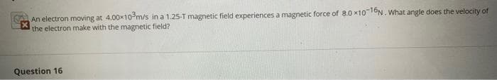 An electron moving at 4.00x10-m/s in a 1.25-T magnetic field experiences a magnetic force of 8.0 ×101ON. What angle does the velocity of
the electron make with the magnetic field?
Question 16
