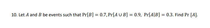 10. Let A and B be events such that Pr[B] = 0.7,Pr[A U B] = 0.9, Pr[A|B] = 0.3. Find Pr [A].
%3D
