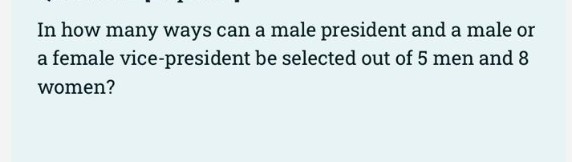 In how many ways can a male president and a male or
a female vice-president be selected out of 5 men and 8
women?
