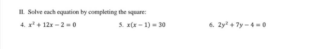 II. Solve each equation by completing the square:
4. x² + 12x – 2 = 0
5. x(x – 1) = 30
6. 2y² + 7y – 4 = 0
