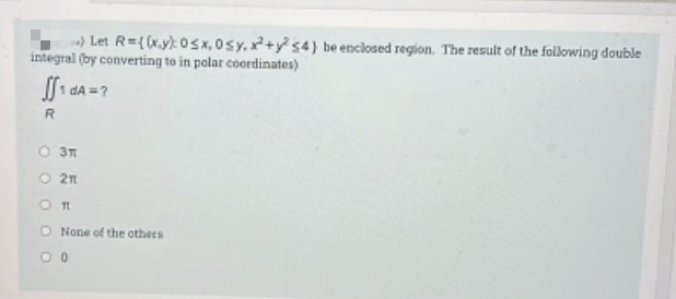 ) Let R={(x.y): 0Sx, Osy, x+y s4) be enclosed region. The result of the following double
integral (by converting to in polar coordinates)
1 dA =?
O 3T
O 21
O None of the others
