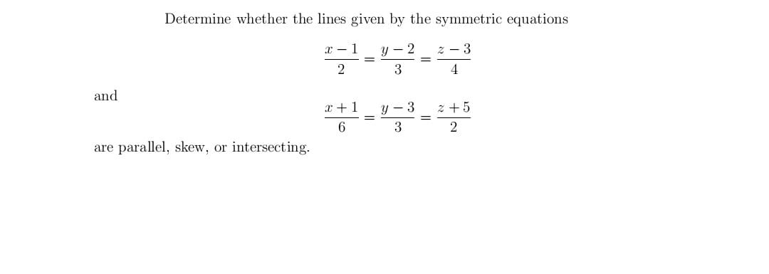 Determine whether the lines given by the symmetric equations
x - 1
2
%3D
2
3
4
and
x + 1
y – 3
z + 5
6
3
are parallel, skew, or intersecting.
