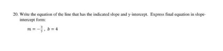 20. Write the equation of the line that has the indicated slope and y-intercept. Express final equation in slope-
intercept form:
b = 4
m =--
