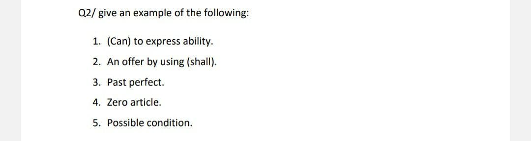 Q2/ give an example of the following:
1. (Can) to express ability.
2. An offer by using (shall).
3. Past perfect.
4. Zero article.
5. Possible condition.