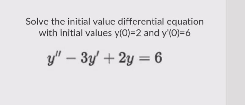 Solve the initial value differential equation
with initial values y(0)=2 and y'(0)=6
y" - 3y + 2y = 6