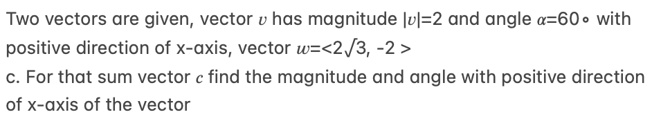 Two vectors are given, vector v has magnitude Ju|=2 and angle a=60• with
positive direction of x-axis, vector w=<2/3, -2 >
c. For that sum vector c find the magnitude and angle with positive direction
of x-axis of the vector
