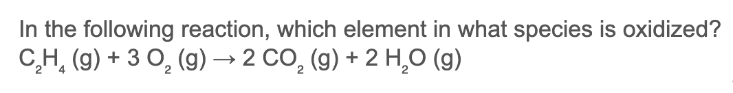 In the following reaction, which element in what species is oxidized?
C,H, (g) + 3 0, (g) → 2 CO, (g) + 2 H,0 (g)
