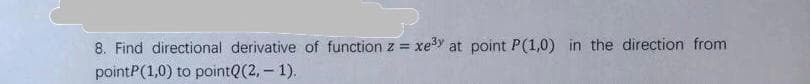8. Find directional derivative of functionz =
xe3y
at point P(1,0) in the direction from
pointP(1,0) to pointQ(2, – 1).
