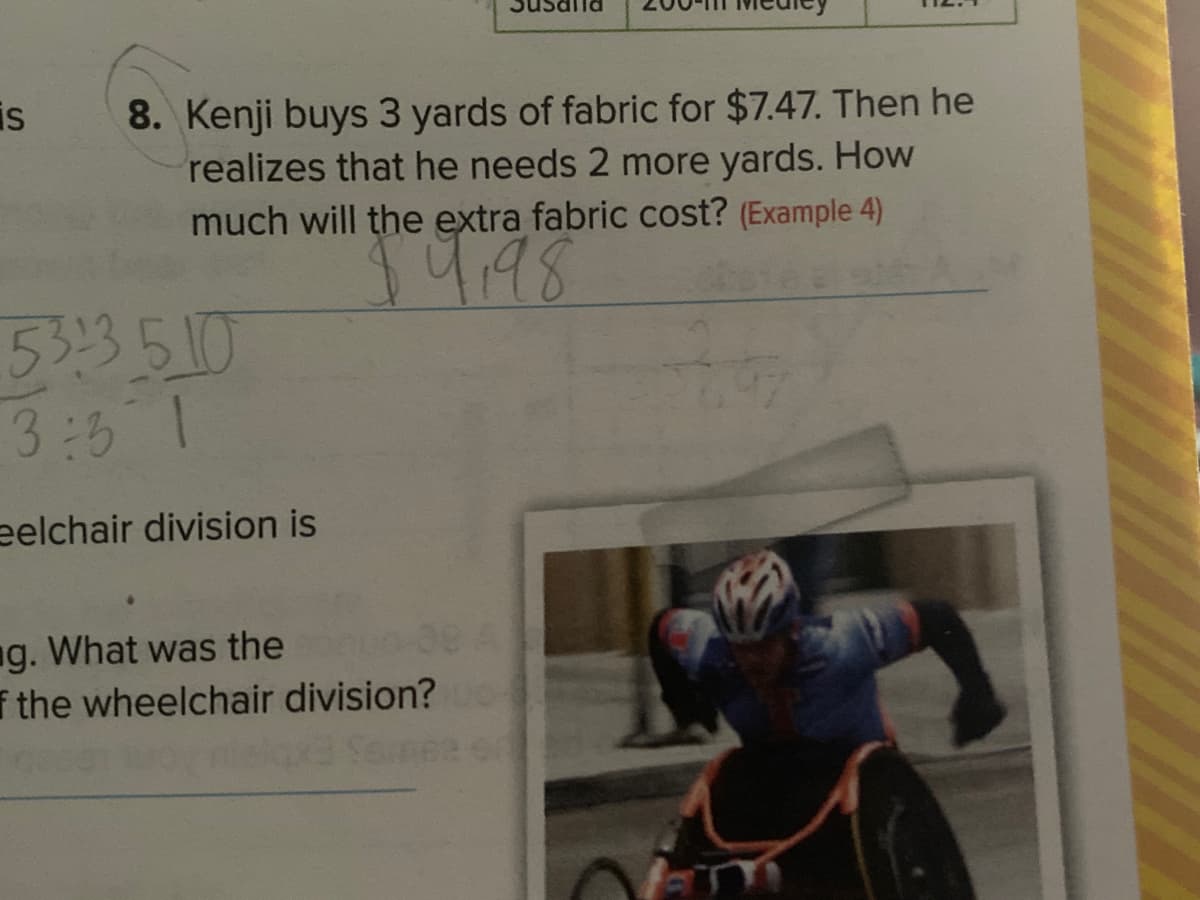is
8. Kenji buys 3 yards of fabric for $7.47. Then he
realizes that he needs 2 more yards. How
much will the extra fabric cost? (Example 4)
448
5313510
3:3 1
eelchair division is
ng. What was the
i the wheelchair division?

