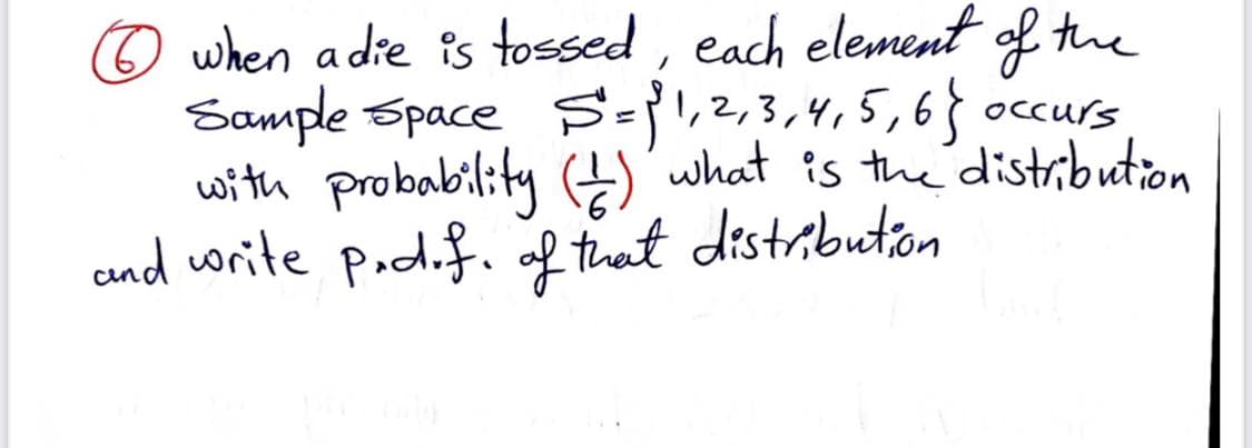O when adie is tossed , each element of the
Sample Space S='l,2,3,4,5,6} occurs
with probability )'what is the distibution
and write podif. of that distrbuton
