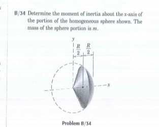 B/34 Determine the moment of inertia about the x-Axis of
the portion of the homogeneous sphere shown. The
mass of the sphere portion is m.
IRR
2
Problem B/34
