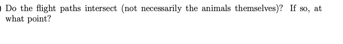 O Do the flight paths intersect (not necessarily the animals themselves)? If so, at
what point?
