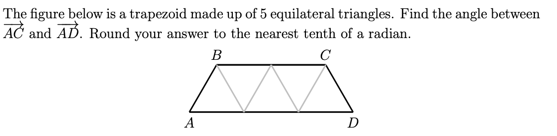 The figure below is a trapezoid made up of 5 equilateral triangles. Find the angle between
AĆ and AD. Round your answer to the nearest tenth of a radian.
A
D
