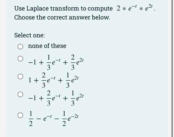 Use Laplace transform to compute 2 * e- * e2.
Choose the correct answer below.
Select one:
none of these
1
-1 +
3
2
-t
+ -e
+ -e21
1
-1+
3
1
-2t
-
2
