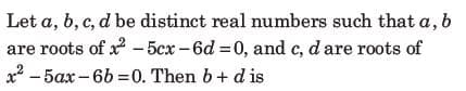 Let a, b, c, d be distinct real numbers such that a, b
are roots of x - 5cx -6d = 0, and c, d are roots of
x2 - 5ax – 6b =0. Then 6+ d is
|
