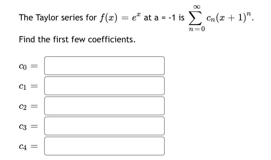 The Taylor series for f(x) = e" at a = -1 is > Cn (x + 1)".
%3D
n=0
Find the first few coefficients.
CO
Ci =
C2 =
C3
C4 =
