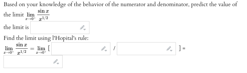 Based on your knowledge of the behavior of the numerator and denominator, predict the value of
sin x
the limit lim
z40+ x1/2
the limit is
Find the limit using l'Hopital's rule:
sin x
lim
2-0+ g!/2
lim [
II
