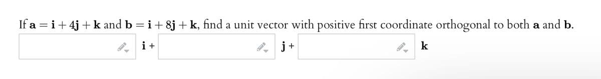 If a = i+ 4j + k and b = i+ 8j+ k, find a unit vector with positive first coordinate orthogonal to both a and b.
i+
j+
k
