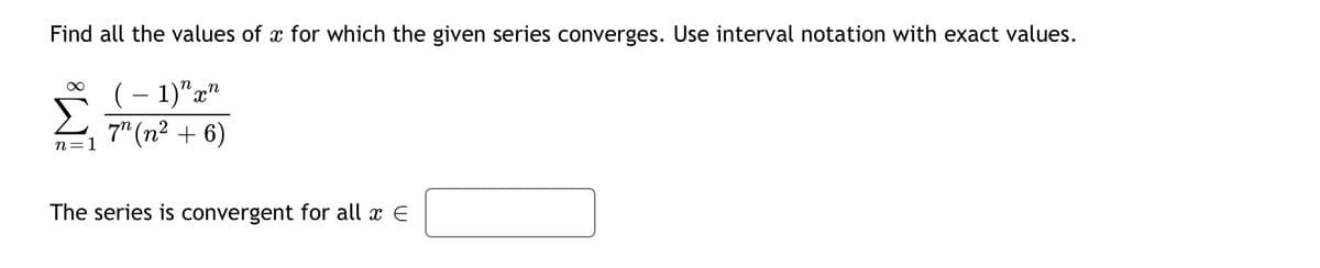 Find all the values of x for which the given series converges. Use interval notation with exact values.
(– 1)"x"
7" (n² + 6)
n=1
The series is convergent for all x E
