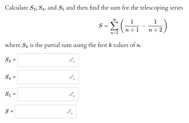 Calculate S3, S4, and S3 and then find the sum for the telescoping series
1
1
S =
n+1
n+ 2
n=5
where S is the partial sum using the first k values of n.
S3 =
S4 =
S5
S =
II
II
