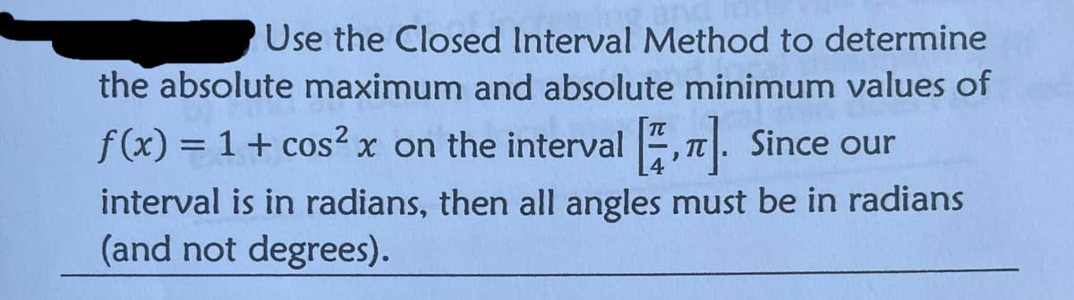 Use the Closed Interval Method to determine
the absolute maximum and absolute minimum values of
f (x) = 1+ cos? x on the interval , T. Since our
interval is in radians, then all angles must be in radians
(and not degrees).
