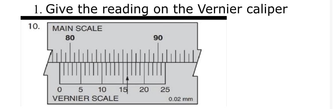 1. Give the reading on the Vernier caliper
10.
MAIN SCALE
80
90
15
VERNIER SCALE
5 10
20
25
0.02 mm
