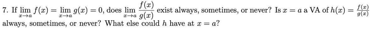 f(x)
g(x)
or never? What else could h have at x = a?
7. If lim f(x) = lim g(x) = 0, does lim exist always, sometimes, or never? Is x = a a VA of h(x) =
=
x→a
x→a
x→a
always, sometimes,
f(x)
g(x)