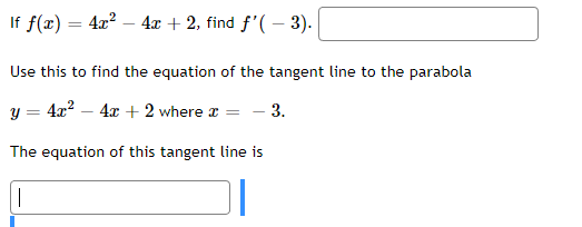 If f(x) = 4x² - 4x + 2, find f'(-3).
Use this to find the equation of the tangent line to the parabola
4x² - 4x + 2 where x =
The equation of this tangent line is
|
Y
=
3.