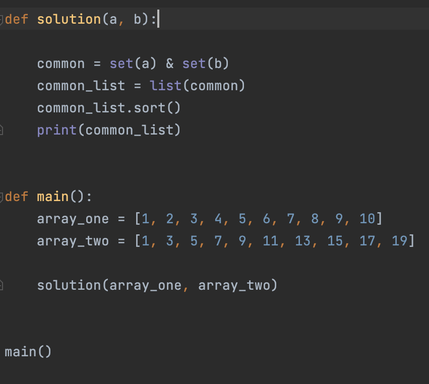 3
def solution(a, b):|
3
common = set(a) & set(b)
common_list = list (common)
common_list.sort()
print(common_list)
def main():
array_one = [1, 2, 3, 4, 5, 6, 7, 8, 9, 10]
array_two = [1, 3, 5, 7, 9, 11, 13, 15, 17, 19]
solution (array_one, array_two)
main()