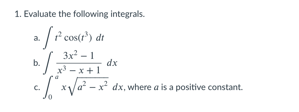 1. Evaluate the following integrals.
|? cos(r³) dt
а.
3x2 – 1
dx
х3 — х +1
b.
a
*Va? -x
С.
dx, where a is a positive
constant.
