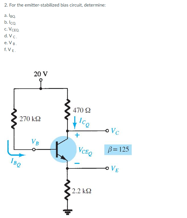 2. For the emitter-stabilized bias circuit, determine:
a. IBQ.
b. IcQ.
c. VCEQ.
d. Vc.
e. V B.
f. VE.
20 V
470 2
ICQ
270 k2
oVc
VB
B= 125
VCEQ
IBQ
OVE
2.2 k2
