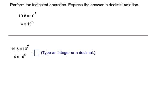 Perform the indicated operation. Express the answer in decimal notation.
19.6 x 107
4x 105
19.6x 107
(Type an integer or a decimal.)
4x105
