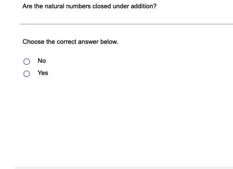 Are the natural numbers closed under addition?
Choose the correct answer below.
O No
Yes
