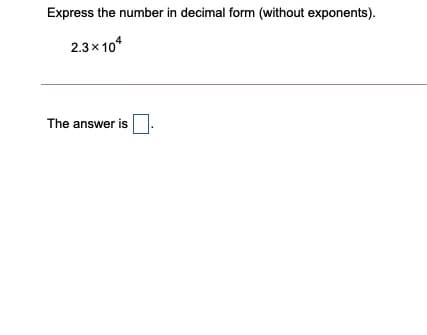 Express the number in decimal form (without exponents).
2.3x 10*
The answer is

