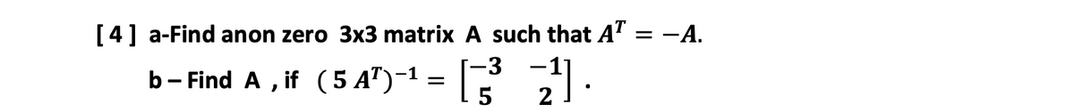 [4] a-Find anon zero 3x3 matrix A such that A" = -A.
-3
b- Find A , if ( 5 A")-1 = ||
:
5
2
