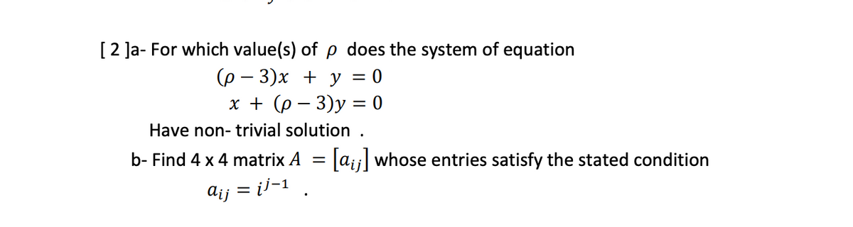 [2 ]a- For which value(s) of p does the system of equation
(p – 3)x + y = 0
x + (p – 3)y = 0
Have non- trivial solution .
b- Find 4 x 4 matrix A = ai;| whose entries satisfy the stated condition
aij
¡j-1
