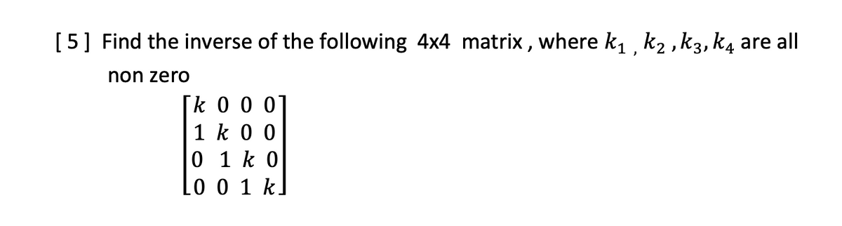 [5] Find the inverse of the following 4x4 matrix , where k, k2 , k3, k4 are all
non zero
k0 0 0
1 k 0 0
0 1 k 0
0 0 1 k.
