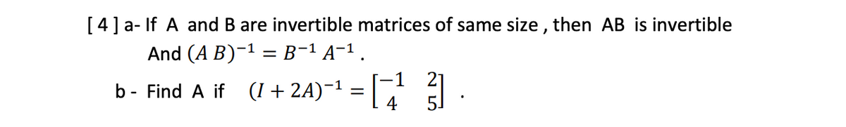 [4]a- If A and B are invertible matrices of same size , then AB is invertible
And (A B)-1 = B-1 A-1.
b - Find A if
(I + 2A)-1 =
