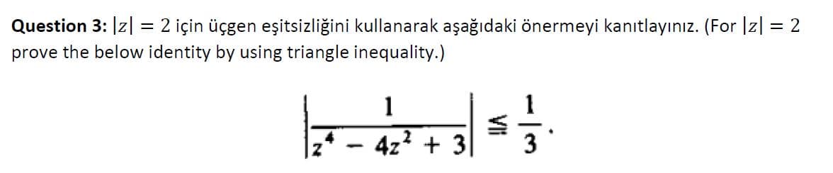 Question 3: z| = 2 için üçgen eşitsizliğini kullanarak aşağıdaki önermeyi kanıtlayınız. (For |z| = 2
prove the below identity by using triangle inequality.)
1
1
4z? + 3

