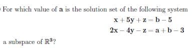 For which value of a is the solution set of the following system
x + 5y + z = b - 5
2x – 4y – z = a +b- 3
a subspace of R3?
