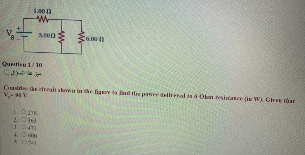 1.00 N
3.00n
6.00 N
Question 1/10
Consider the circuit shown in the figure to find the power delivered to 6 Ohm resistance (in W). Given that
V- 90 V
1. O 276
2. O363
3. O474
4. O 600
5. O741
