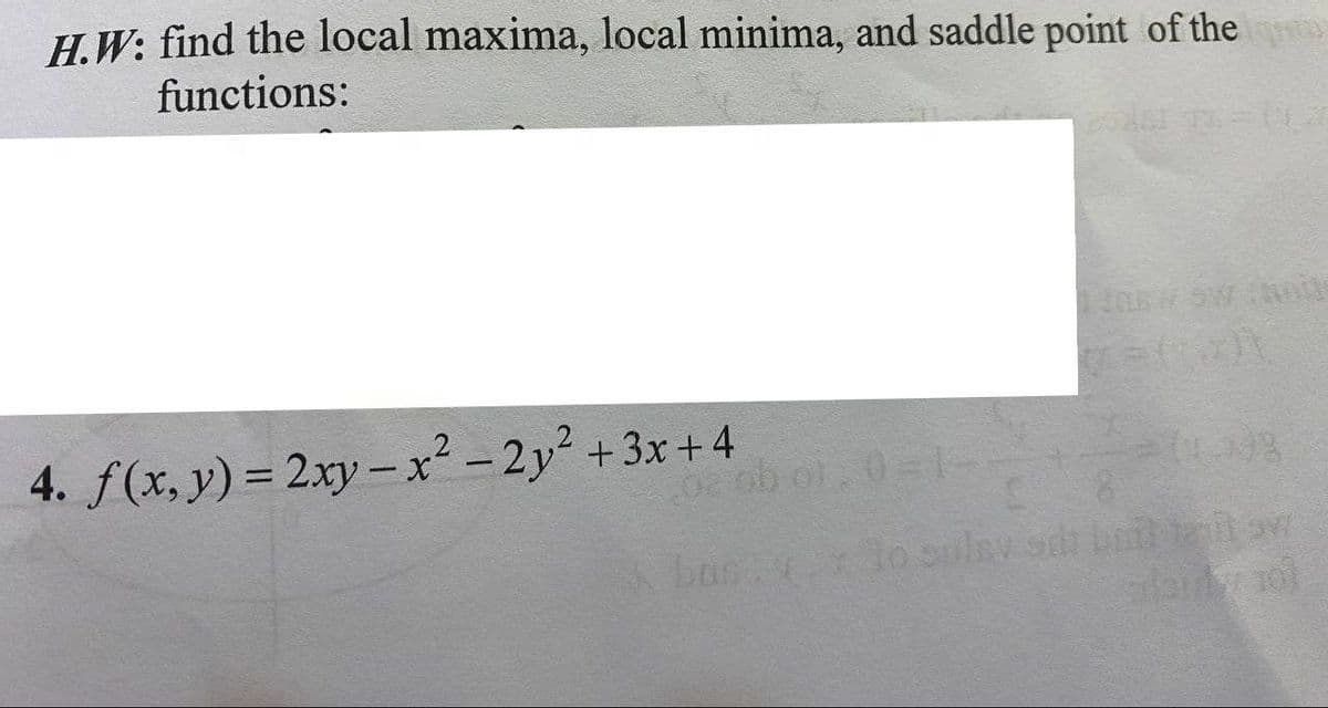 H.W: find the local maxima, local minima, and saddle point of the
functions:
4. f(x, y) = 2.xy- x² -2y² +3x +4
0e ob ol, 0=-
for iCs
