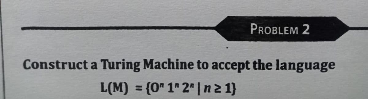 PROBLEM 2
Construct a Turing Machine to accept the language
L(M) = {0" 1" 2" |n2 1}
%3D
