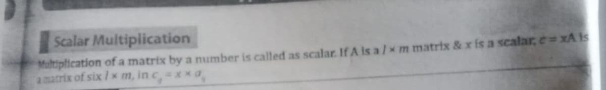 Scalar Muitiplication
Maltipfication of a matrix by a number is called as scalar. If A is a /x m matrtx & x is a scalar, e= xA is
amatrix of six I x m, in c,xxa,
