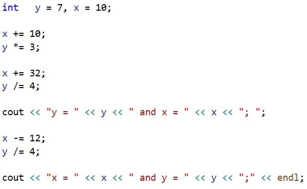 int
y = 7, x = 10;
x += 10;
'= 3;
y
*=
x += 32;
y /= 4;
cout <« "y = " « y « " and x = " « x << "; ";
x -= 12;
y /= 4;
cout << "x = " « x « " and y = " << y « ";" << end%;

