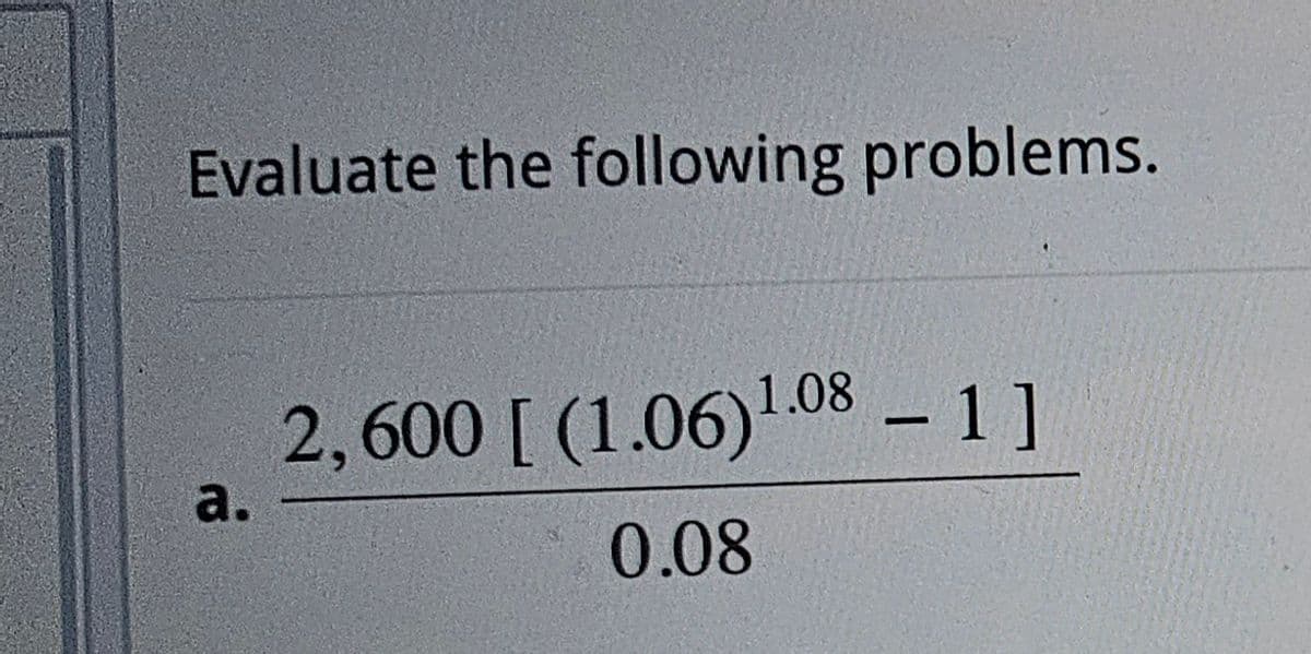 Evaluate the following problems.
a.
2,600 [ (1.06)1.08 – 1]
0.08