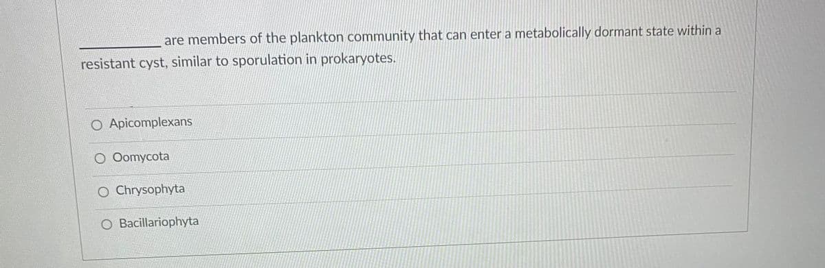 are members of the plankton community that can enter a metabolically dormant state within a
resistant cyst, similar to sporulation in prokaryotes.
O Apicomplexans
O Oomycota
O Chrysophyta
O Bacillariophyta
