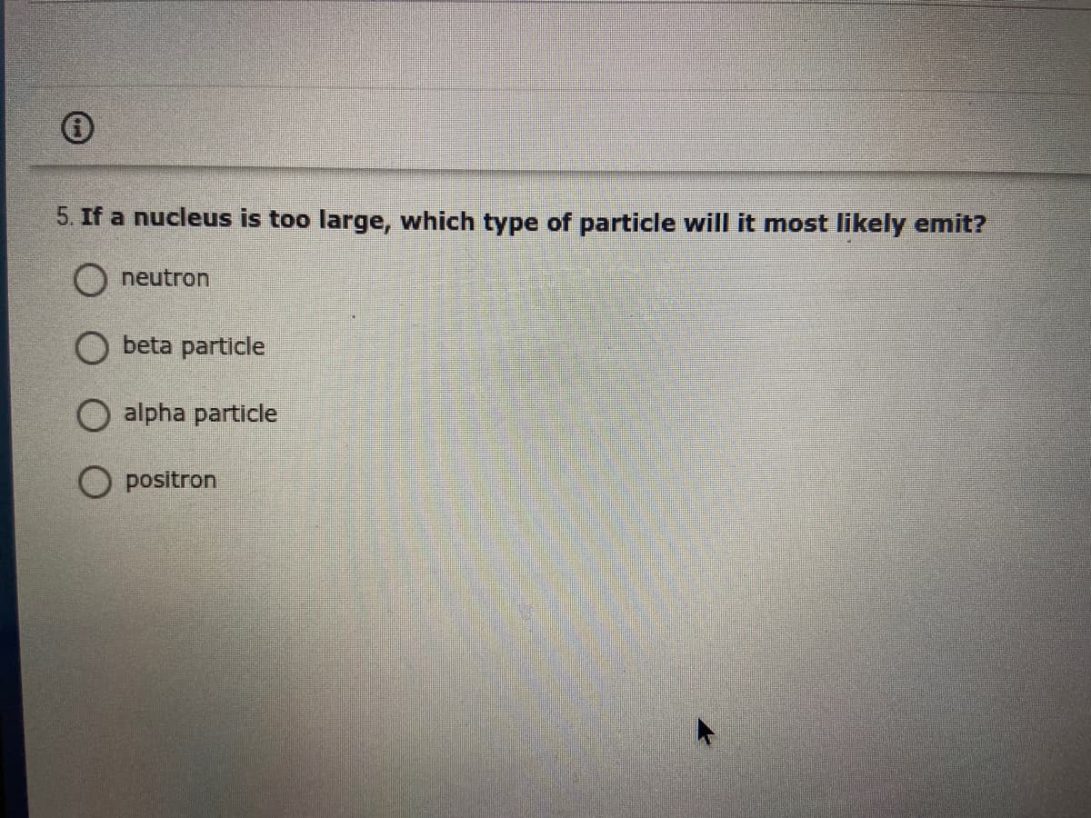 5. If a nucleus is too large, which type of particle will it most likely emit?
O neutron
O beta particle
alpha particle
O positron
