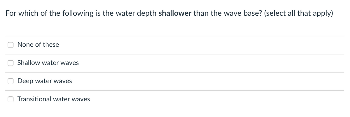 For which of the following is the water depth shallower than the wave base? (select all that apply)
None of these
Shallow water waves
Deep water waves
Transitional water waves
